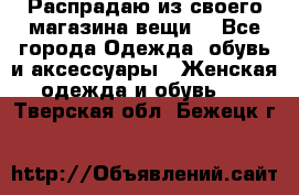 Распрадаю из своего магазина вещи  - Все города Одежда, обувь и аксессуары » Женская одежда и обувь   . Тверская обл.,Бежецк г.